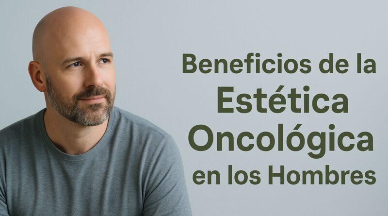 Beneficios de la Estética Oncológica en los Hombres